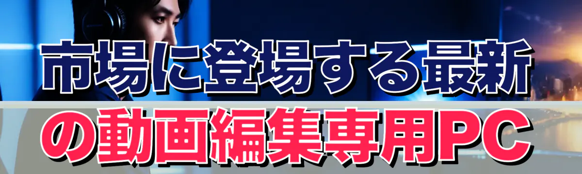 市場に登場する最新の動画編集専用PC