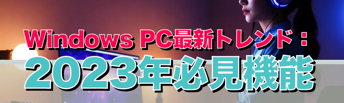 Windows PC最新トレンド：2023年必見機能