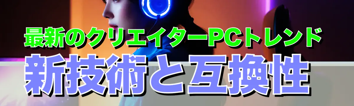 最新のクリエイターPCトレンド 新技術と互換性