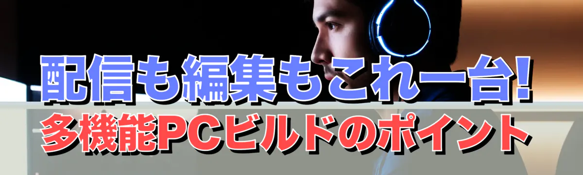 配信も編集もこれ一台! 多機能PCビルドのポイント