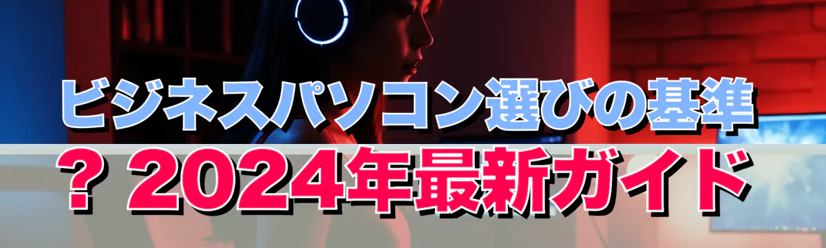 ビジネスパソコン選びの基準 ? 2024年最新ガイド