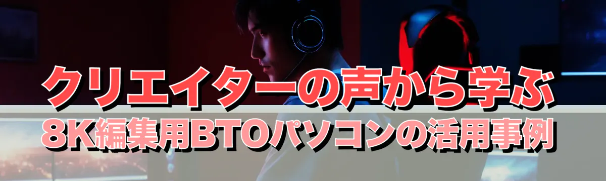 クリエイターの声から学ぶ 8K編集用BTOパソコンの活用事例