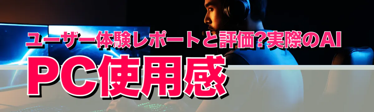 ユーザー体験レポートと評価?実際のAI PC使用感