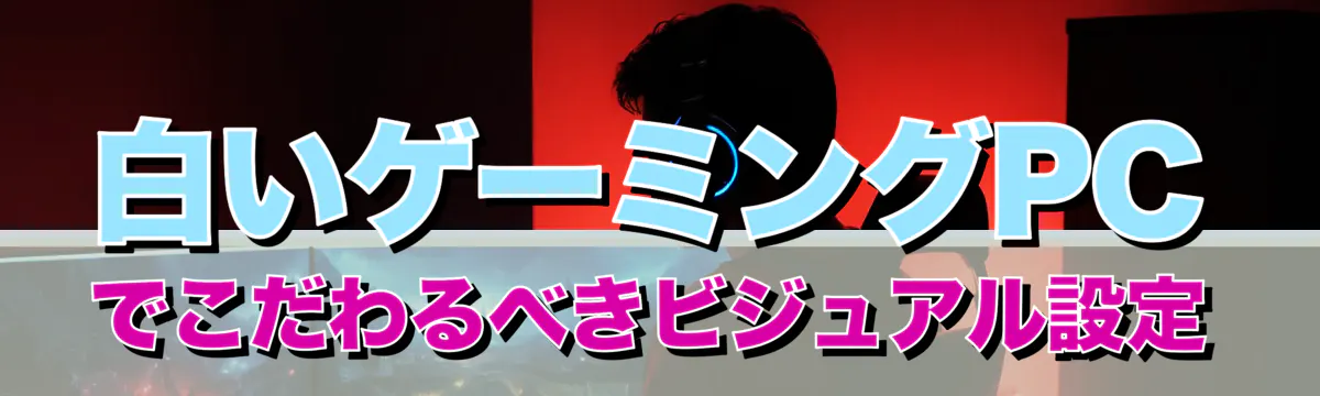 白いゲーミングPCでこだわるべきビジュアル設定