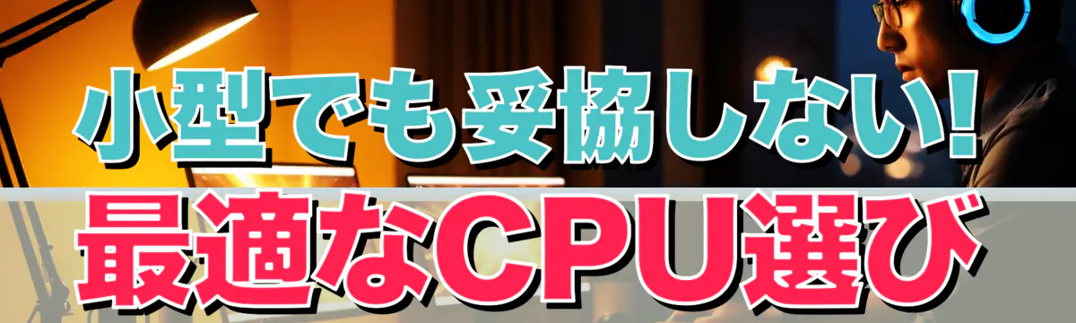 小型でも妥協しない! 最適なCPU選び