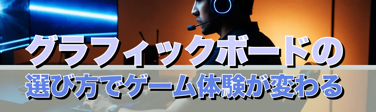 グラフィックボードの選び方でゲーム体験が変わる