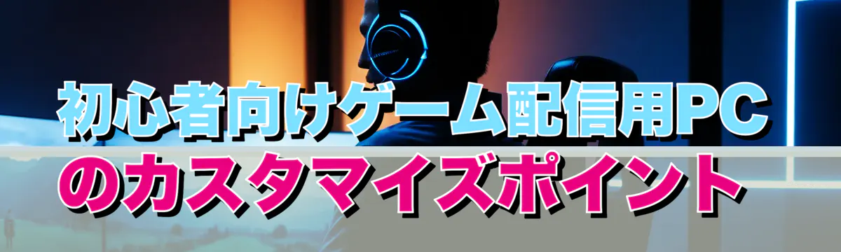 初心者向けゲーム配信用PCのカスタマイズポイント
