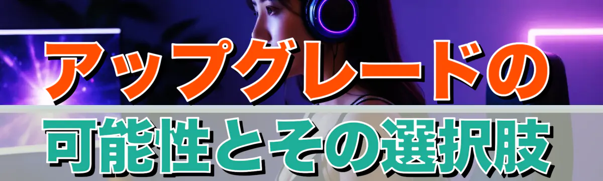 アップグレードの可能性とその選択肢