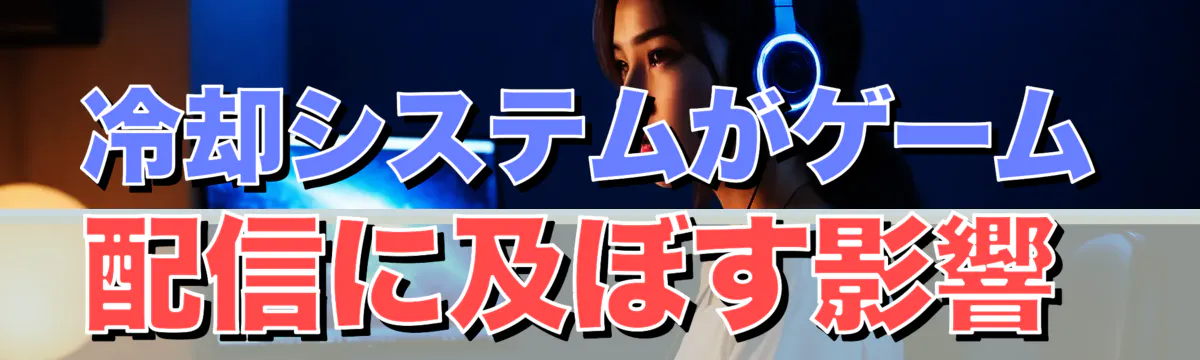 冷却システムがゲーム配信に及ぼす影響