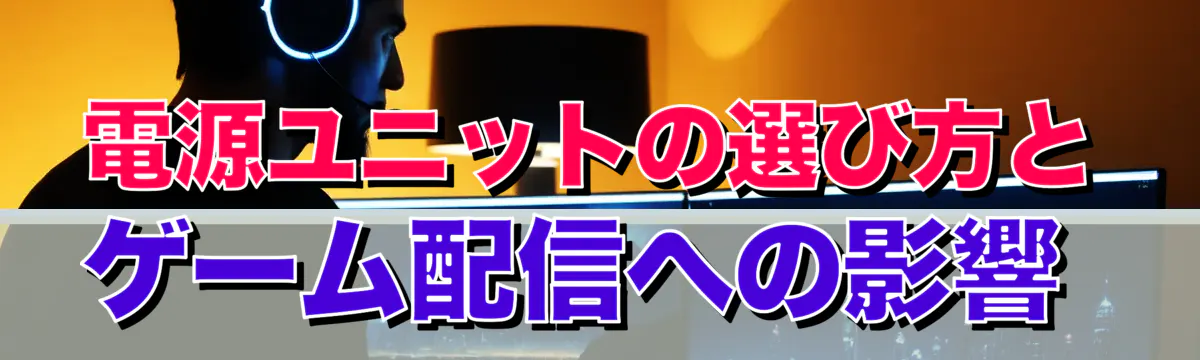 電源ユニットの選び方とゲーム配信への影響