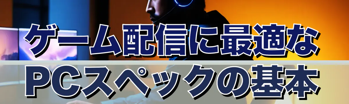 ゲーム配信に最適なPCスペックの基本
