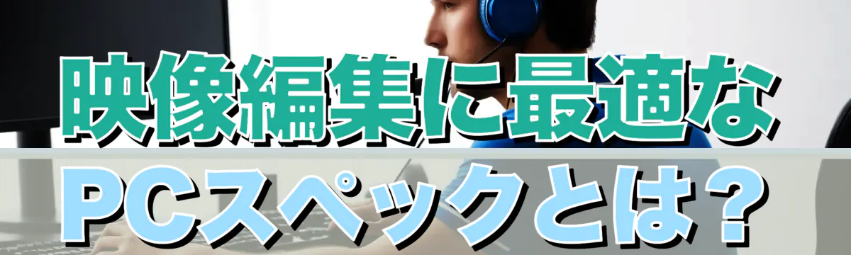 映像編集に最適なPCスペックとは?