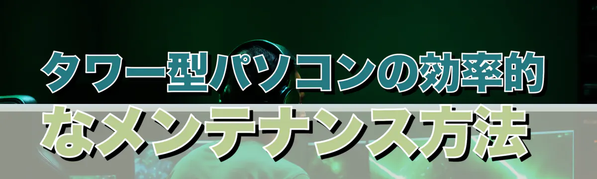 タワー型パソコンの効率的なメンテナンス方法 
