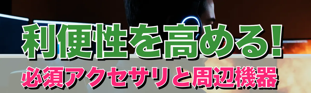 利便性を高める! 必須アクセサリと周辺機器 
