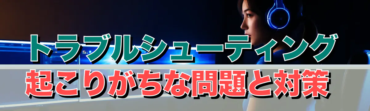 トラブルシューティング 起こりがちな問題と対策 
