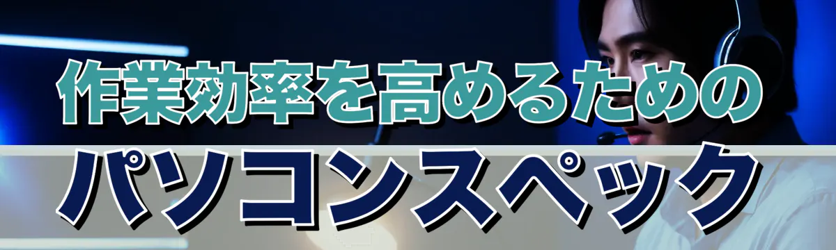 作業効率を高めるためのパソコンスペック