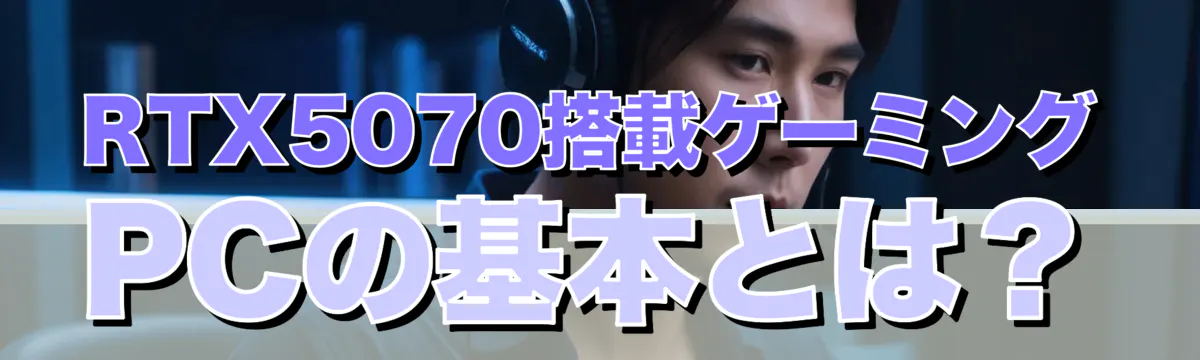 RTX5070搭載ゲーミングPCの基本とは？