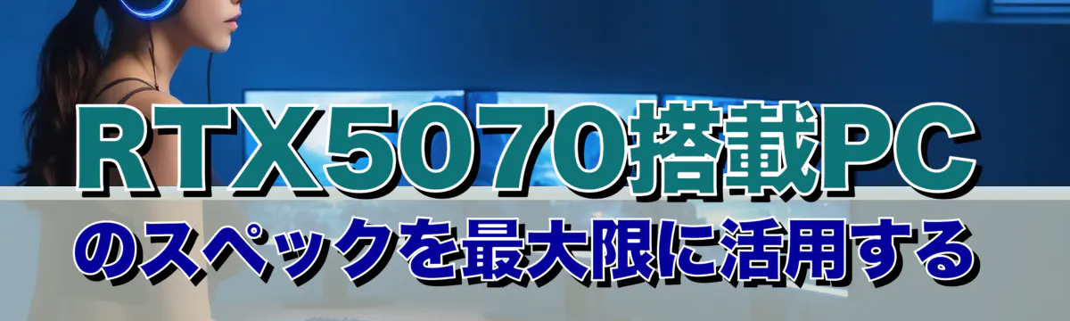 RTX5070搭載PCのスペックを最大限に活用する