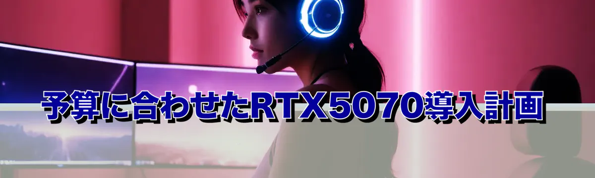 予算に合わせたRTX5070導入計画