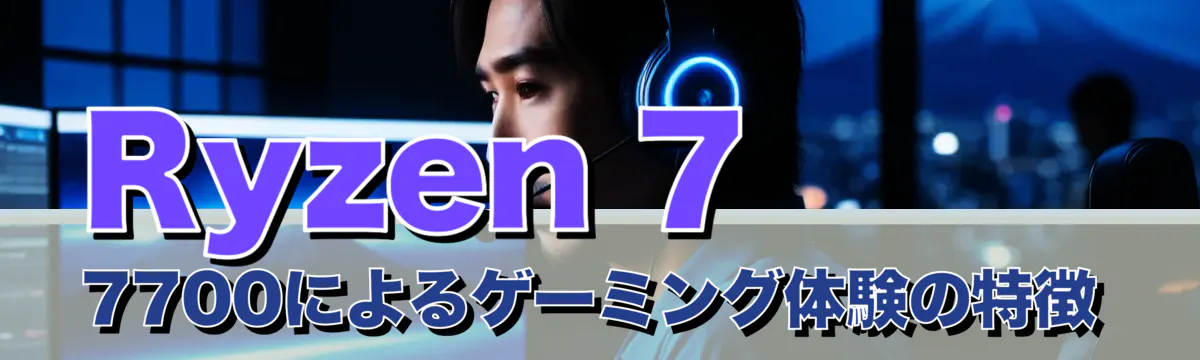 Ryzen 7 7700によるゲーミング体験の特徴