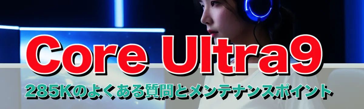 Core Ultra9 285Kのよくある質問とメンテナンスポイント