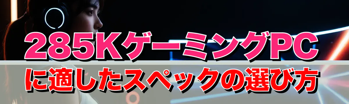 285KゲーミングPCに適したスペックの選び方