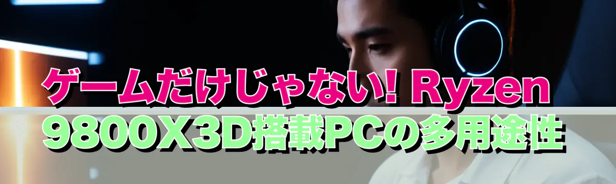 ゲームだけじゃない! Ryzen 9800X3D搭載PCの多用途性