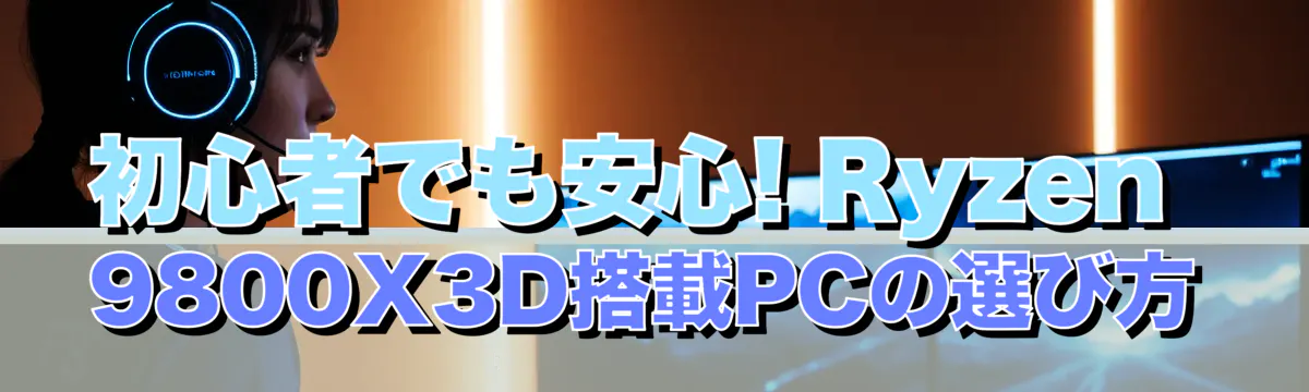 初心者でも安心! Ryzen 9800X3D搭載PCの選び方
