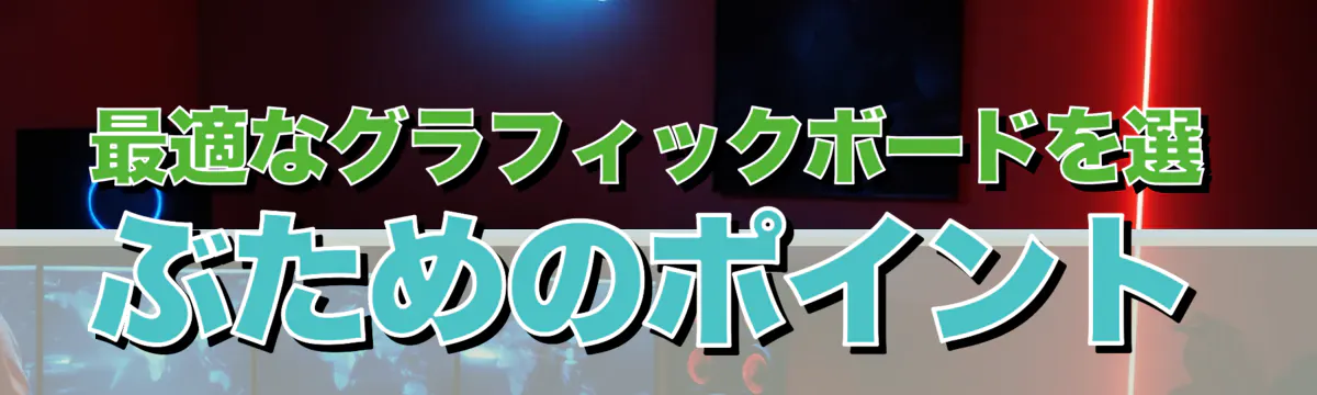 最適なグラフィックボードを選ぶためのポイント