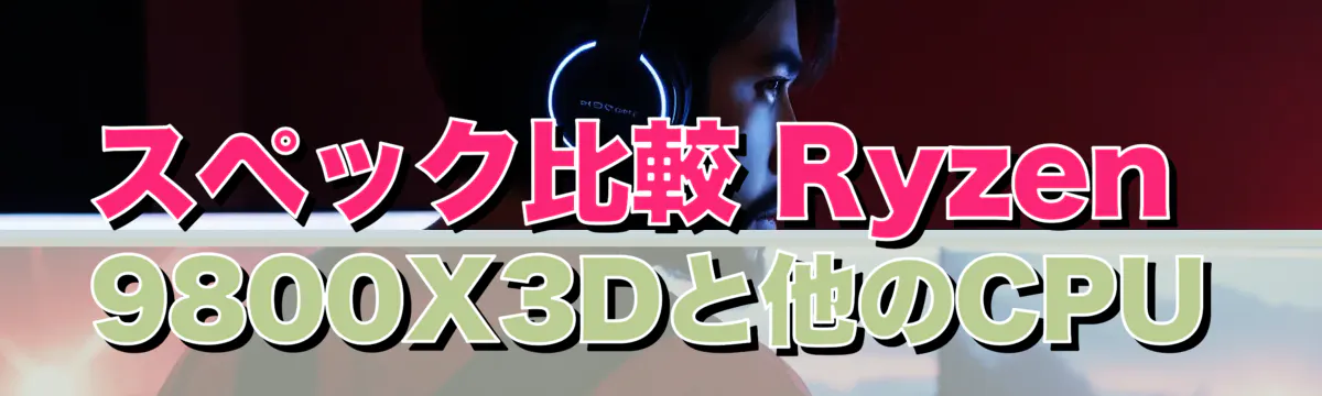 スペック比較 Ryzen 9800X3Dと他のCPU