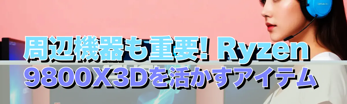 周辺機器も重要! Ryzen 9800X3Dを活かすアイテム