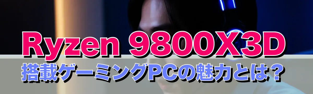 Ryzen 9800X3D搭載ゲーミングPCの魅力とは?