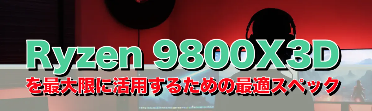 Ryzen 9800X3Dを最大限に活用するための最適スペック
