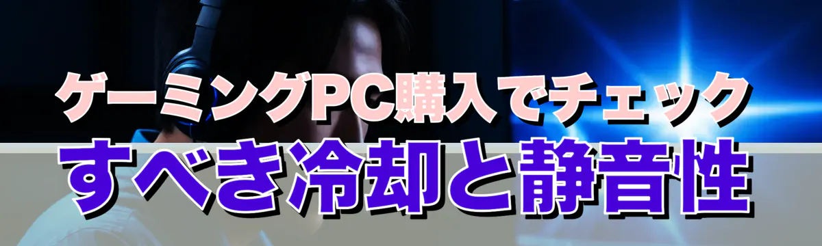 ゲーミングPC購入でチェックすべき冷却と静音性