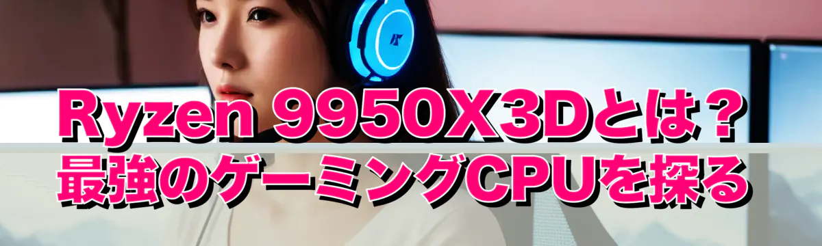 Ryzen 9950X3Dとは？最強のゲーミングCPUを探る