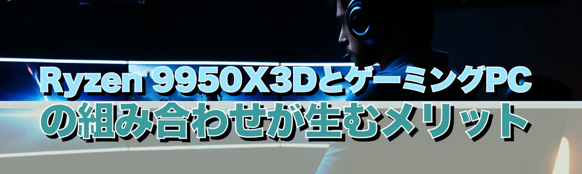 Ryzen 9950X3DとゲーミングPCの組み合わせが生むメリット