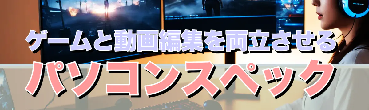 ゲームと動画編集を両立させるパソコンスペック