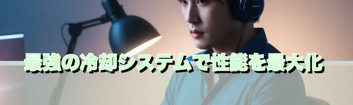 最強の冷却システムで性能を最大化