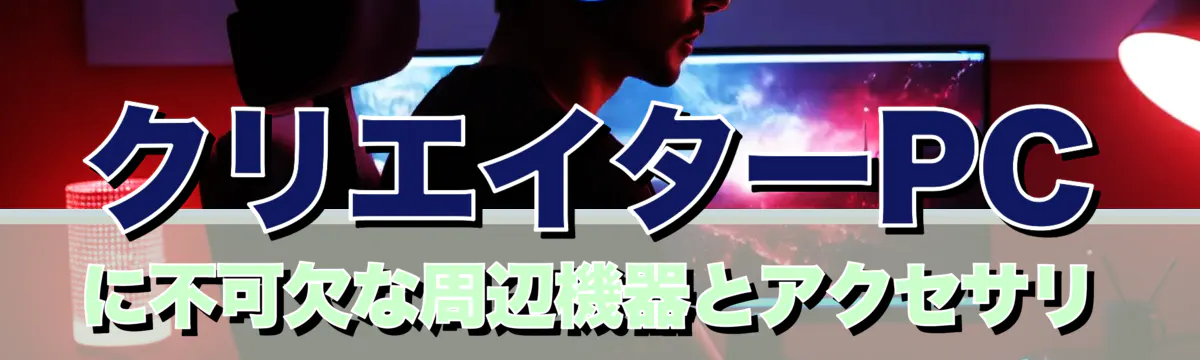 クリエイターPCに不可欠な周辺機器とアクセサリ