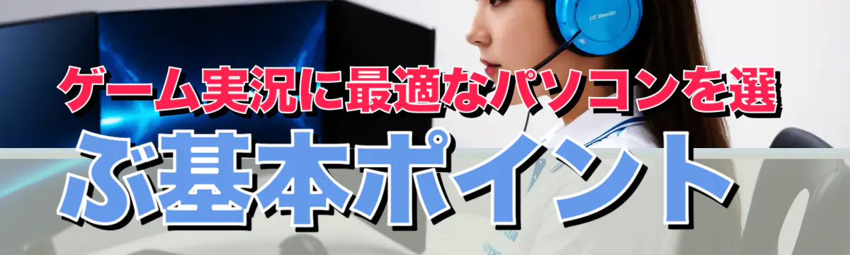 ゲーム実況に最適なパソコンを選ぶ基本ポイント