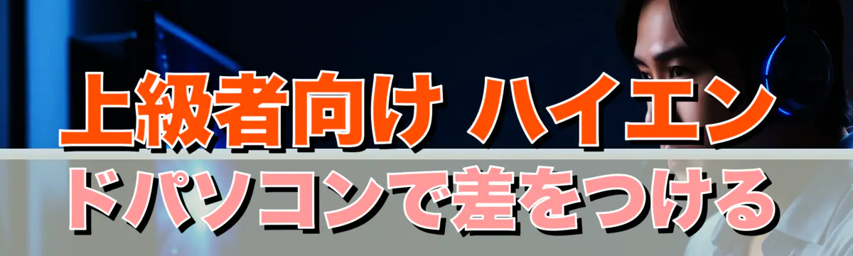 上級者向け ハイエンドパソコンで差をつける
