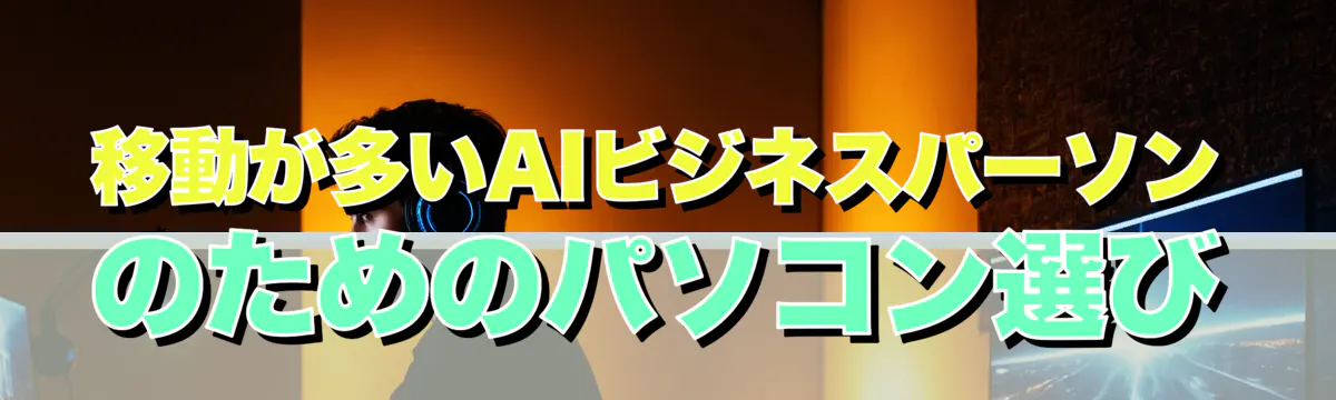 移動が多いAIビジネスパーソンのためのパソコン選び