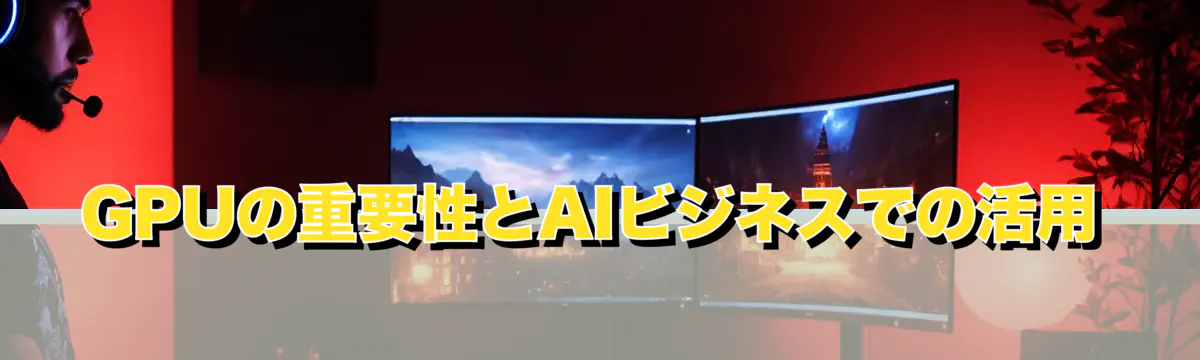 GPUの重要性とAIビジネスでの活用