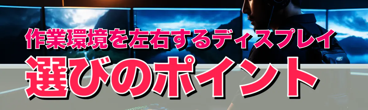 作業環境を左右するディスプレイ選びのポイント