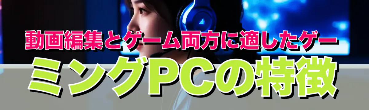 動画編集とゲーム両方に適したゲーミングPCの特徴