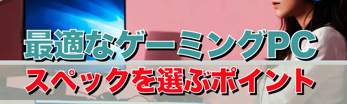 最適なゲーミングPCスペックを選ぶポイント