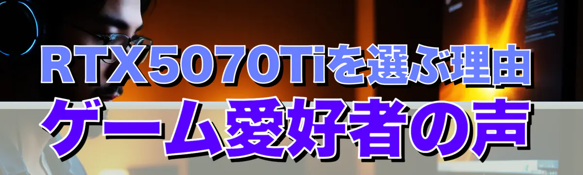 RTX5070Tiを選ぶ理由 ゲーム愛好者の声
