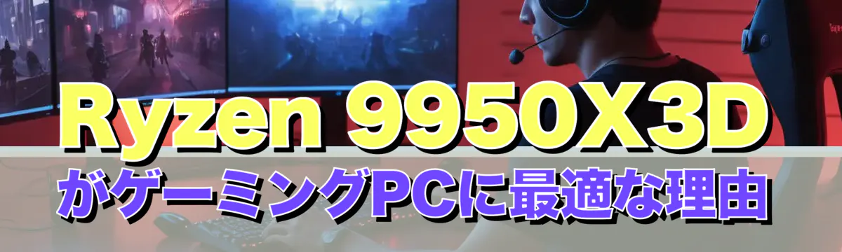 Ryzen&nbsp;9950X3DがゲーミングPCに最適な理由