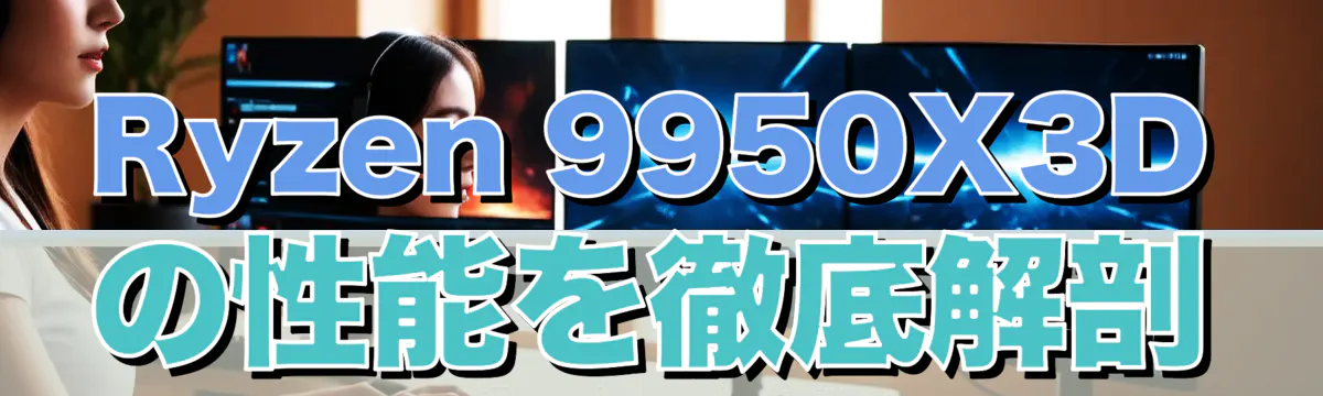 Ryzen 9950X3Dの性能を徹底解剖