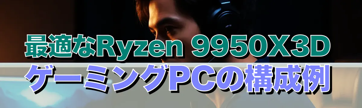 最適なRyzen 9950X3DゲーミングPCの構成例